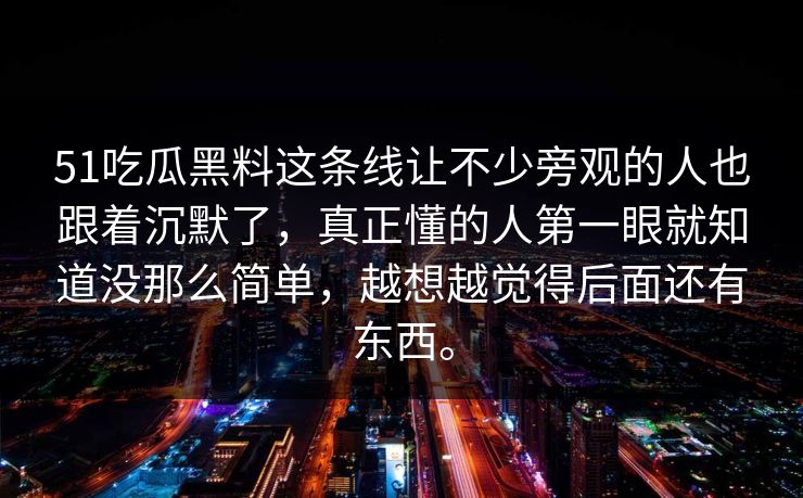 51吃瓜黑料这条线让不少旁观的人也跟着沉默了，真正懂的人第一眼就知道没那么简单，越想越觉得后面还有东西。