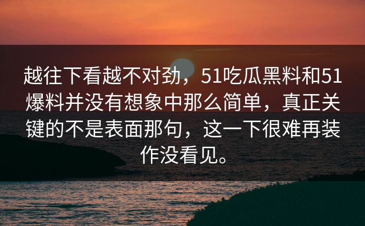 越往下看越不对劲，51吃瓜黑料和51爆料并没有想象中那么简单，真正关键的不是表面那句，这一下很难再装作没看见。