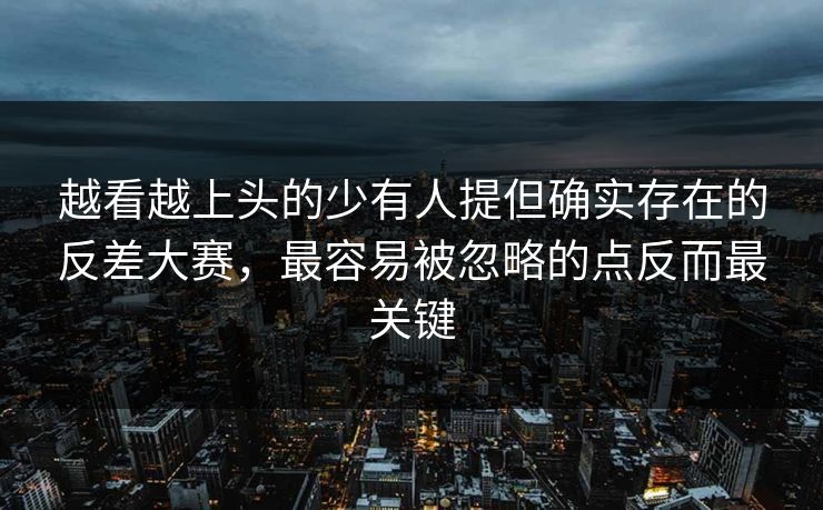越看越上头的少有人提但确实存在的反差大赛，最容易被忽略的点反而最关键