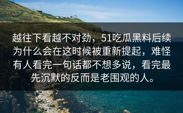 越往下看越不对劲，51吃瓜黑料后续为什么会在这时候被重新提起，难怪有人看完一句话都不想多说，看完最先沉默的反而是老围观的人。