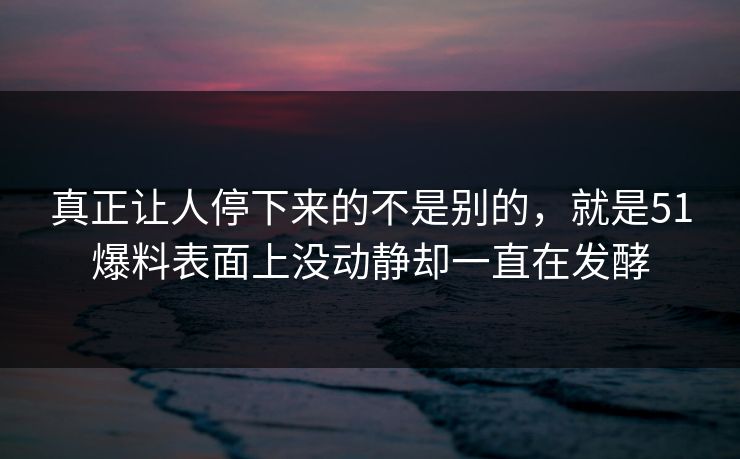 真正让人停下来的不是别的，就是51爆料表面上没动静却一直在发酵