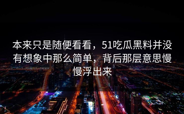 本来只是随便看看，51吃瓜黑料并没有想象中那么简单，背后那层意思慢慢浮出来