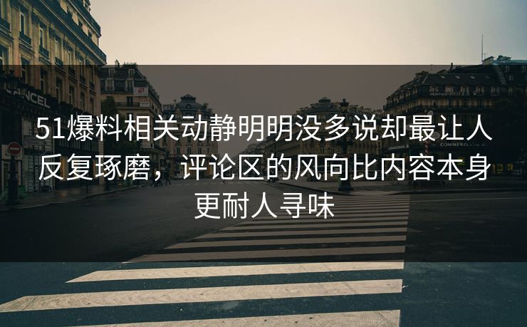 51爆料相关动静明明没多说却最让人反复琢磨，评论区的风向比内容本身更耐人寻味