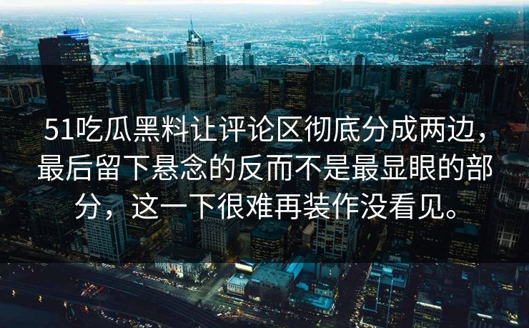 51吃瓜黑料让评论区彻底分成两边，最后留下悬念的反而不是最显眼的部分，这一下很难再装作没看见。