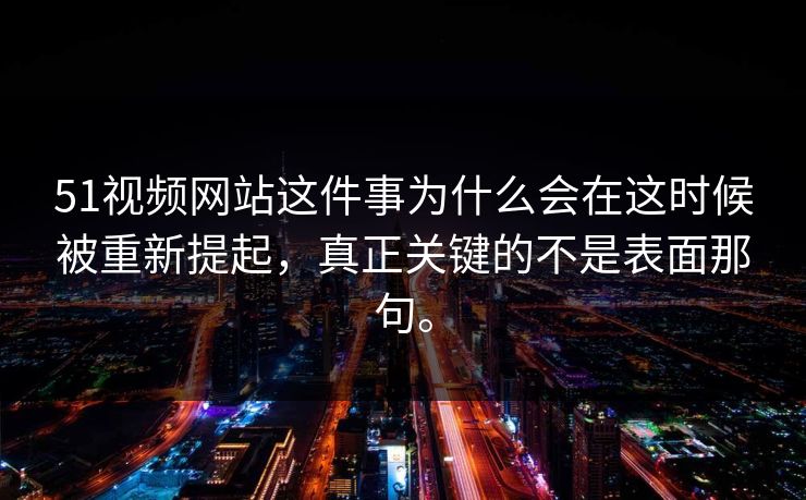 51视频网站这件事为什么会在这时候被重新提起，真正关键的不是表面那句。