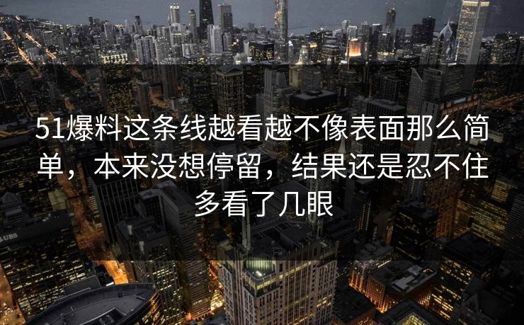 51爆料这条线越看越不像表面那么简单，本来没想停留，结果还是忍不住多看了几眼
