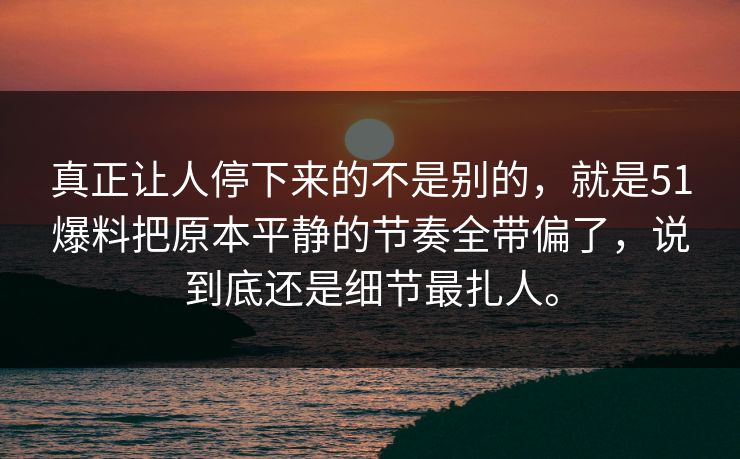 真正让人停下来的不是别的，就是51爆料把原本平静的节奏全带偏了，说到底还是细节最扎人。