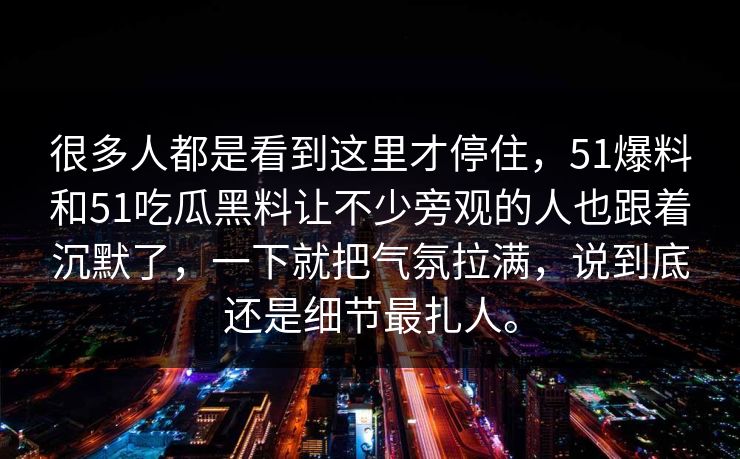 很多人都是看到这里才停住，51爆料和51吃瓜黑料让不少旁观的人也跟着沉默了，一下就把气氛拉满，说到底还是细节最扎人。