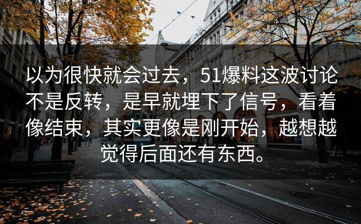以为很快就会过去，51爆料这波讨论不是反转，是早就埋下了信号，看着像结束，其实更像是刚开始，越想越觉得后面还有东西。