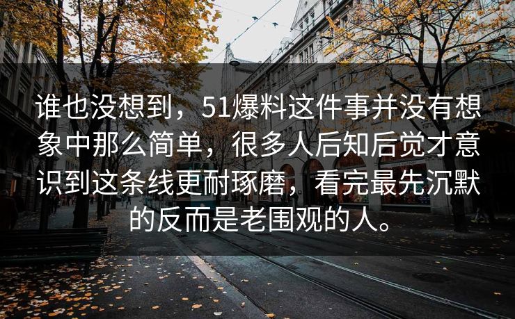 谁也没想到，51爆料这件事并没有想象中那么简单，很多人后知后觉才意识到这条线更耐琢磨，看完最先沉默的反而是老围观的人。