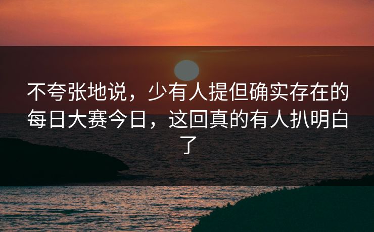 不夸张地说，少有人提但确实存在的每日大赛今日，这回真的有人扒明白了