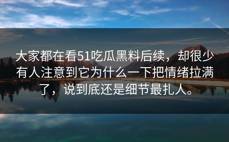 大家都在看51吃瓜黑料后续，却很少有人注意到它为什么一下把情绪拉满了，说到底还是细节最扎人。