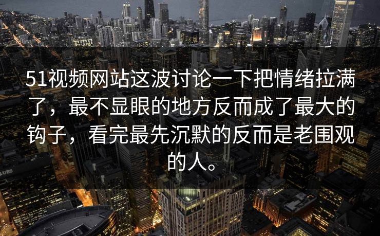 51视频网站这波讨论一下把情绪拉满了，最不显眼的地方反而成了最大的钩子，看完最先沉默的反而是老围观的人。