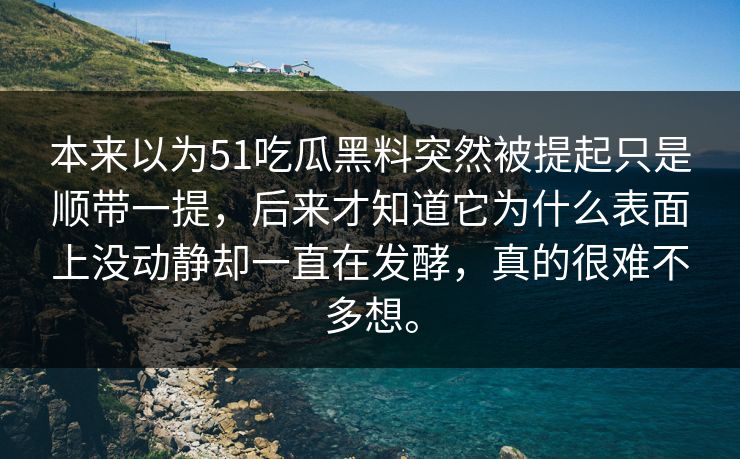 本来以为51吃瓜黑料突然被提起只是顺带一提，后来才知道它为什么表面上没动静却一直在发酵，真的很难不多想。