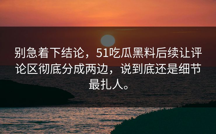 别急着下结论，51吃瓜黑料后续让评论区彻底分成两边，说到底还是细节最扎人。