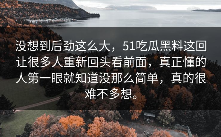 没想到后劲这么大，51吃瓜黑料这回让很多人重新回头看前面，真正懂的人第一眼就知道没那么简单，真的很难不多想。