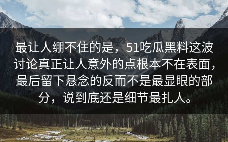 最让人绷不住的是，51吃瓜黑料这波讨论真正让人意外的点根本不在表面，最后留下悬念的反而不是最显眼的部分，说到底还是细节最扎人。