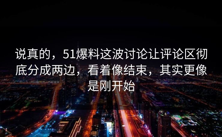 说真的，51爆料这波讨论让评论区彻底分成两边，看着像结束，其实更像是刚开始