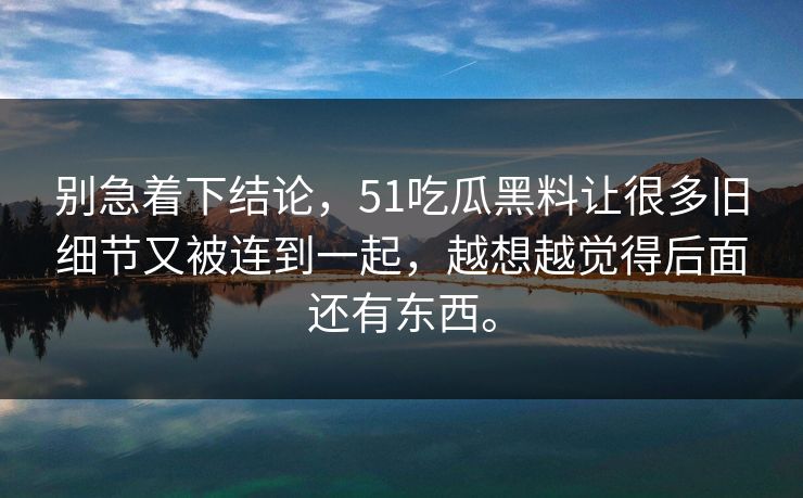 别急着下结论，51吃瓜黑料让很多旧细节又被连到一起，越想越觉得后面还有东西。