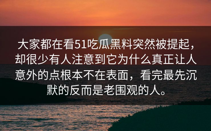 大家都在看51吃瓜黑料突然被提起，却很少有人注意到它为什么真正让人意外的点根本不在表面，看完最先沉默的反而是老围观的人。