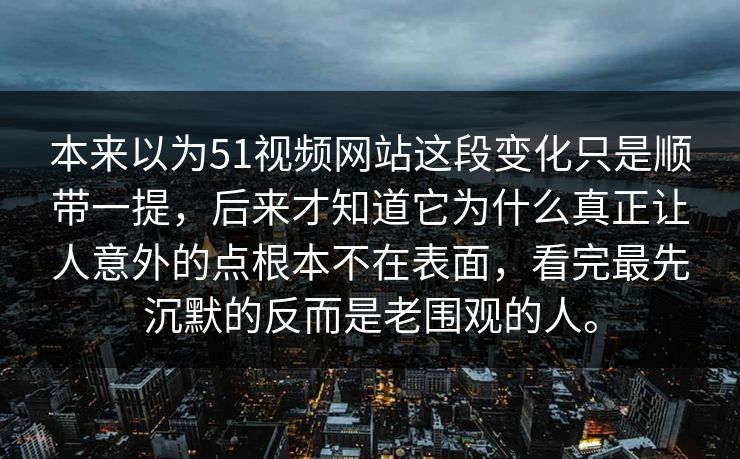 本来以为51视频网站这段变化只是顺带一提，后来才知道它为什么真正让人意外的点根本不在表面，看完最先沉默的反而是老围观的人。
