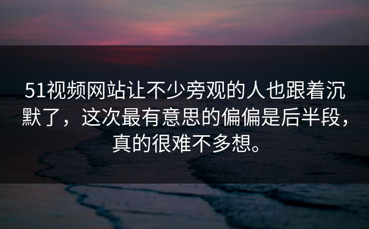 51视频网站让不少旁观的人也跟着沉默了，这次最有意思的偏偏是后半段，真的很难不多想。
