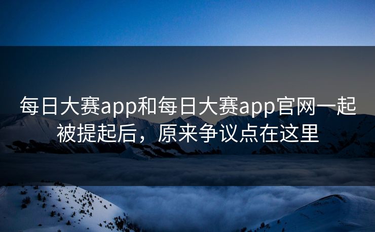 每日大赛app和每日大赛app官网一起被提起后，原来争议点在这里