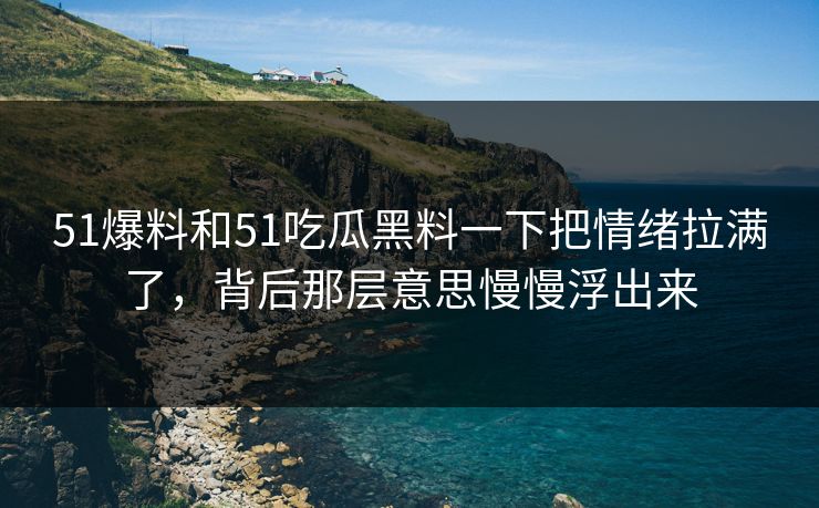 51爆料和51吃瓜黑料一下把情绪拉满了，背后那层意思慢慢浮出来