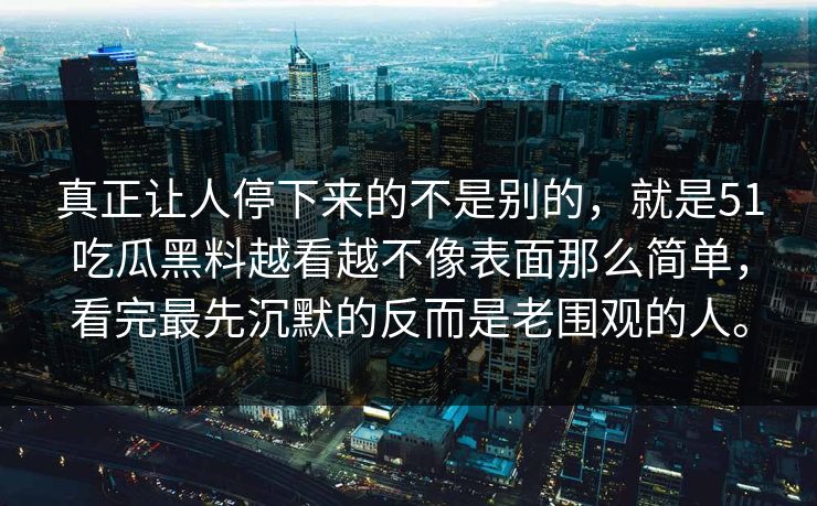 真正让人停下来的不是别的，就是51吃瓜黑料越看越不像表面那么简单，看完最先沉默的反而是老围观的人。