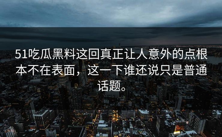 51吃瓜黑料这回真正让人意外的点根本不在表面，这一下谁还说只是普通话题。