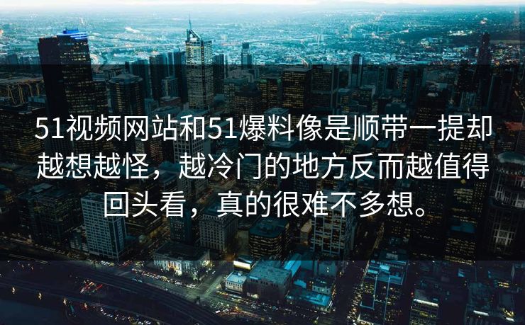 51视频网站和51爆料像是顺带一提却越想越怪，越冷门的地方反而越值得回头看，真的很难不多想。