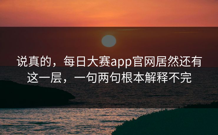 说真的，每日大赛app官网居然还有这一层，一句两句根本解释不完