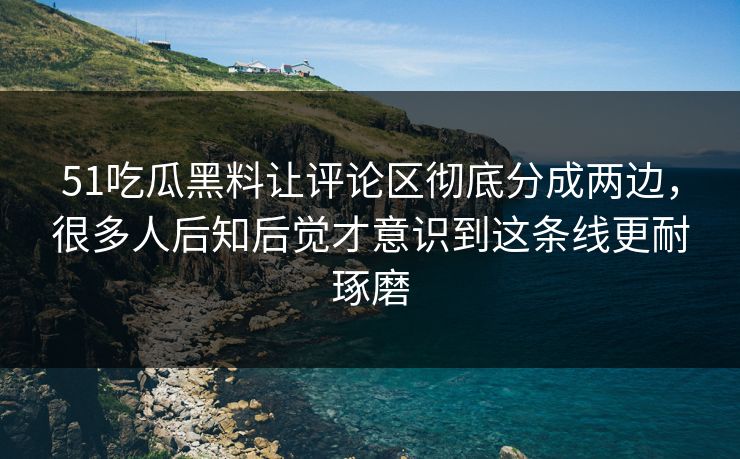 51吃瓜黑料让评论区彻底分成两边，很多人后知后觉才意识到这条线更耐琢磨