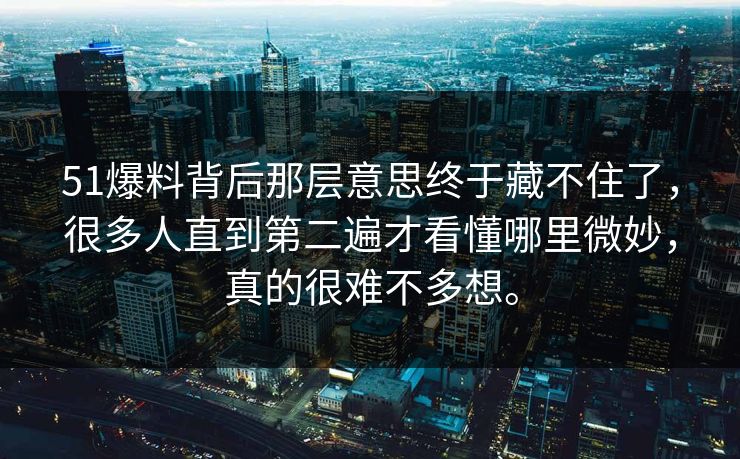 51爆料背后那层意思终于藏不住了，很多人直到第二遍才看懂哪里微妙，真的很难不多想。