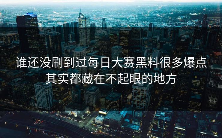 谁还没刷到过每日大赛黑料很多爆点其实都藏在不起眼的地方