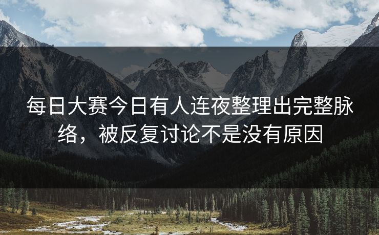 每日大赛今日有人连夜整理出完整脉络，被反复讨论不是没有原因