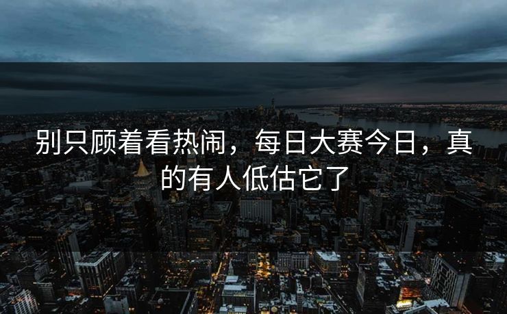 别只顾着看热闹，每日大赛今日，真的有人低估它了