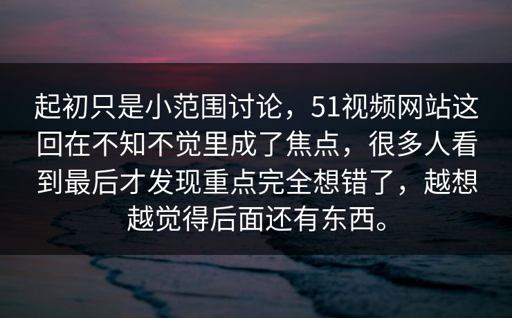 起初只是小范围讨论，51视频网站这回在不知不觉里成了焦点，很多人看到最后才发现重点完全想错了，越想越觉得后面还有东西。