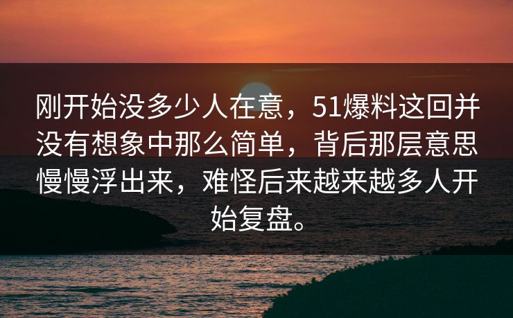刚开始没多少人在意，51爆料这回并没有想象中那么简单，背后那层意思慢慢浮出来，难怪后来越来越多人开始复盘。