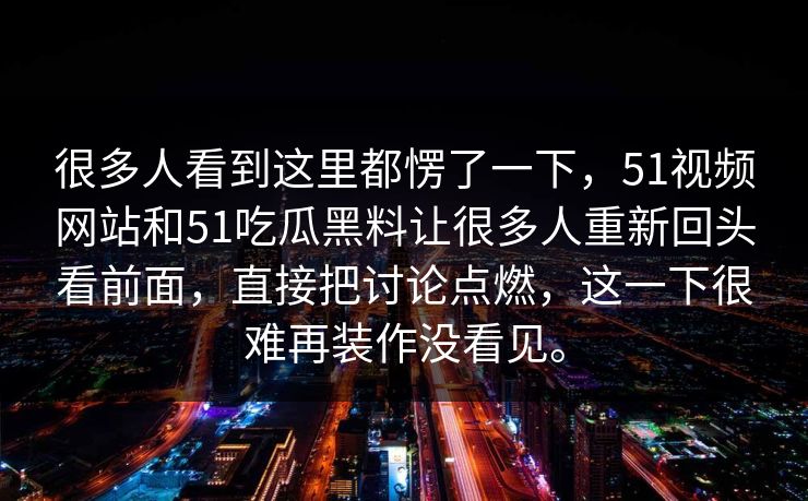 很多人看到这里都愣了一下，51视频网站和51吃瓜黑料让很多人重新回头看前面，直接把讨论点燃，这一下很难再装作没看见。