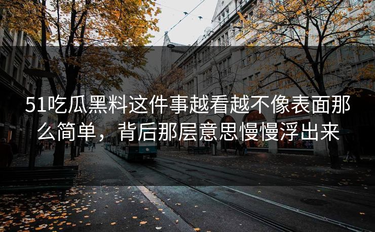 51吃瓜黑料这件事越看越不像表面那么简单，背后那层意思慢慢浮出来