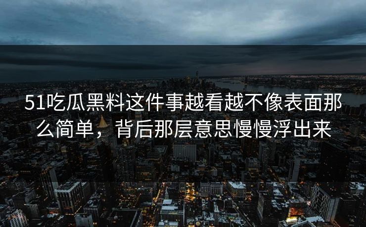 51吃瓜黑料这件事越看越不像表面那么简单，背后那层意思慢慢浮出来