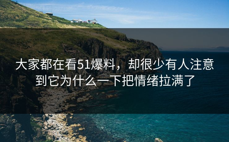 大家都在看51爆料，却很少有人注意到它为什么一下把情绪拉满了