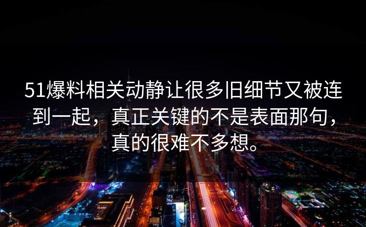 51爆料相关动静让很多旧细节又被连到一起，真正关键的不是表面那句，真的很难不多想。
