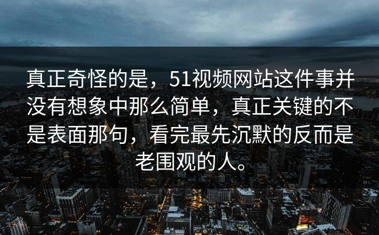 真正奇怪的是，51视频网站这件事并没有想象中那么简单，真正关键的不是表面那句，看完最先沉默的反而是老围观的人。