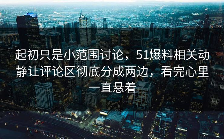 起初只是小范围讨论，51爆料相关动静让评论区彻底分成两边，看完心里一直悬着
