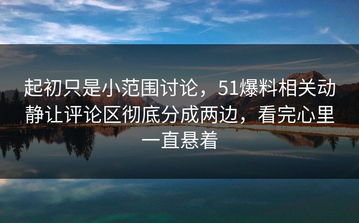 起初只是小范围讨论，51爆料相关动静让评论区彻底分成两边，看完心里一直悬着