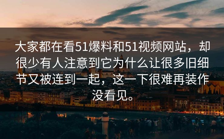 大家都在看51爆料和51视频网站,却很少有人注意到它为什么让很多旧细节又被连到一起,这一下很难再装作没看见。 大家都在看51爆料和51视频网站,却很少有人注意到它为什么让很多旧细节又被连到一起,这一下很难再装作没看见。