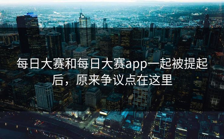 每日大赛和每日大赛app一起被提起后,原来争议点在这里 每日大赛和每日大赛app一起被提起后,原来争议点在这里