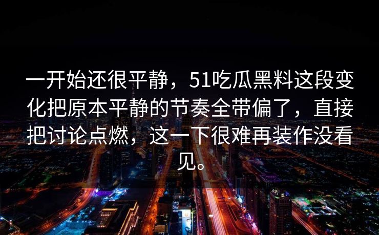 一开始还很平静,51吃瓜黑料这段变化把原本平静的节奏全带偏了,直接把讨论点燃,这一下很难再装作没看见。 一开始还很平静,51吃瓜黑料这段变化把原本平静的节奏全带偏了,直接把讨论点燃,这一下很难再装作没看见。